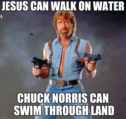 Chuck Norris Guns Meme | JESUS CAN WALK ON WATER; CHUCK NORRIS CAN SWIM THROUGH LAND | image tagged in memes,chuck norris guns,chuck norris | made w/ Imgflip meme maker