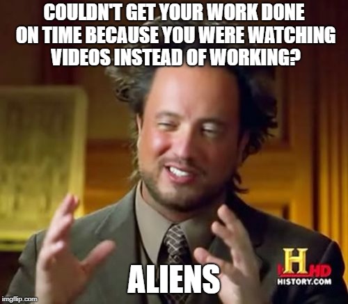 Ancient Aliens | COULDN'T GET YOUR WORK DONE ON TIME BECAUSE YOU WERE WATCHING VIDEOS INSTEAD OF WORKING? ALIENS | image tagged in memes,ancient aliens | made w/ Imgflip meme maker