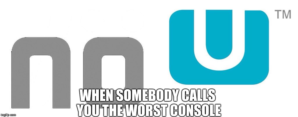 WHEN SOMEBODY CALLS YOU THE WORST CONSOLE | image tagged in somebody,no u | made w/ Imgflip meme maker