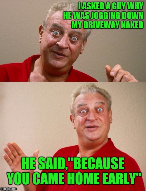 Classic Rodney | I ASKED A GUY WHY HE WAS JOGGING DOWN MY DRIVEWAY NAKED; HE SAID,"BECAUSE YOU CAME HOME EARLY" | image tagged in classic rodney,bad pun rodney dangerfield,memes | made w/ Imgflip meme maker