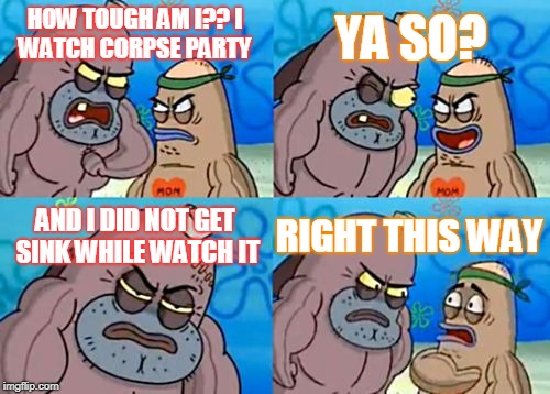 How Tough Are You | YA SO? HOW TOUGH AM I??
I WATCH CORPSE PARTY; AND I DID NOT GET SINK WHILE WATCH IT; RIGHT THIS WAY | image tagged in memes,how tough are you | made w/ Imgflip meme maker