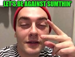 LET'S BE AGAINST SUMTHIN' | made w/ Imgflip meme maker