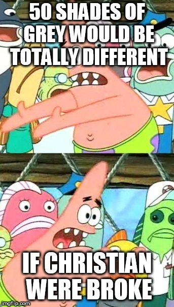 Put It Somewhere Else Patrick Meme | 50 SHADES OF GREY WOULD BE TOTALLY DIFFERENT; IF CHRISTIAN WERE BROKE | image tagged in memes,put it somewhere else patrick | made w/ Imgflip meme maker