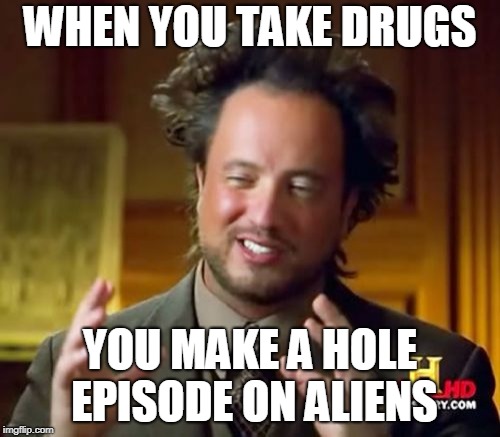 Ancient Aliens Meme | WHEN YOU TAKE DRUGS; YOU MAKE A HOLE EPISODE ON ALIENS | image tagged in memes,ancient aliens | made w/ Imgflip meme maker