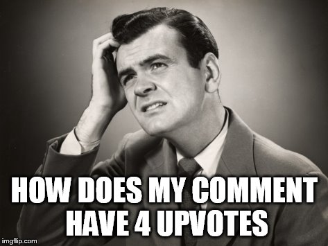 HOW DOES MY COMMENT HAVE 4 UPVOTES | made w/ Imgflip meme maker