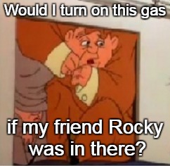 Would I turn on this gas if my friend Rocky was in there? | made w/ Imgflip meme maker