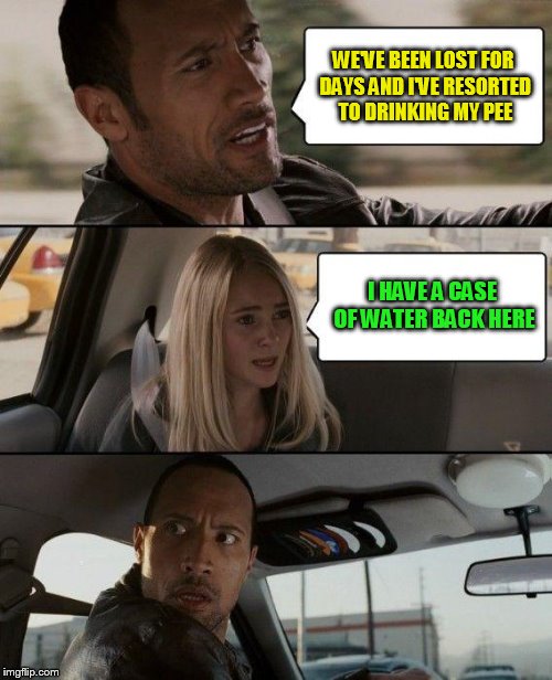 The Rock Driving Meme | WE'VE BEEN LOST FOR DAYS AND I'VE RESORTED TO DRINKING MY PEE I HAVE A CASE OF WATER BACK HERE | image tagged in memes,the rock driving | made w/ Imgflip meme maker