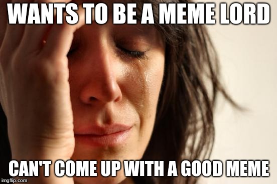 First World Problems Meme | WANTS TO BE A MEME LORD; CAN'T COME UP WITH A GOOD MEME | image tagged in memes,first world problems | made w/ Imgflip meme maker