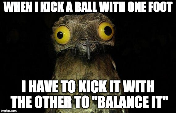 Who else has this kind of OCD? | WHEN I KICK A BALL WITH ONE FOOT; I HAVE TO KICK IT WITH THE OTHER TO "BALANCE IT" | image tagged in memes,weird stuff i do potoo,ocd | made w/ Imgflip meme maker
