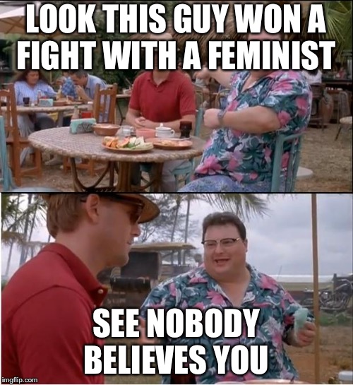 See Nobody Cares | LOOK THIS GUY WON A FIGHT WITH A FEMINIST; SEE NOBODY BELIEVES YOU | image tagged in memes,see nobody cares | made w/ Imgflip meme maker