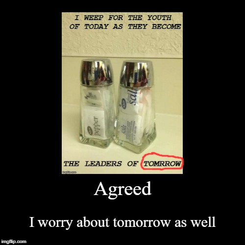 Agreed | I worry about tomorrow as well | image tagged in funny,demotivationals | made w/ Imgflip demotivational maker