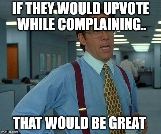 That Would Be Great Meme | IF THEY WOULD UPVOTE WHILE COMPLAINING.. THAT WOULD BE GREAT | image tagged in memes,that would be great | made w/ Imgflip meme maker