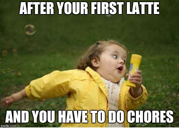 Chubby Bubbles Girl Meme | AFTER YOUR FIRST LATTE; AND YOU HAVE TO DO CHORES | image tagged in memes,chubby bubbles girl | made w/ Imgflip meme maker
