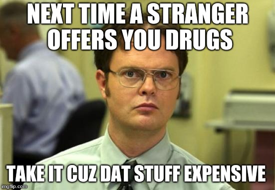 Dwight Schrute Meme | NEXT TIME A STRANGER OFFERS YOU DRUGS; TAKE IT CUZ DAT STUFF EXPENSIVE | image tagged in memes,dwight schrute | made w/ Imgflip meme maker