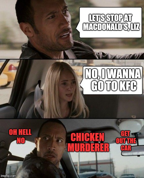 The Rock Driving Meme | LET'S STOP AT MACDONALD'S, LIZ; NO, I WANNA GO TO KFC; CHICKEN MURDERER; OH HELL NO; GET OUT THE CAR | image tagged in memes,the rock driving,kfc,mcdonalds | made w/ Imgflip meme maker