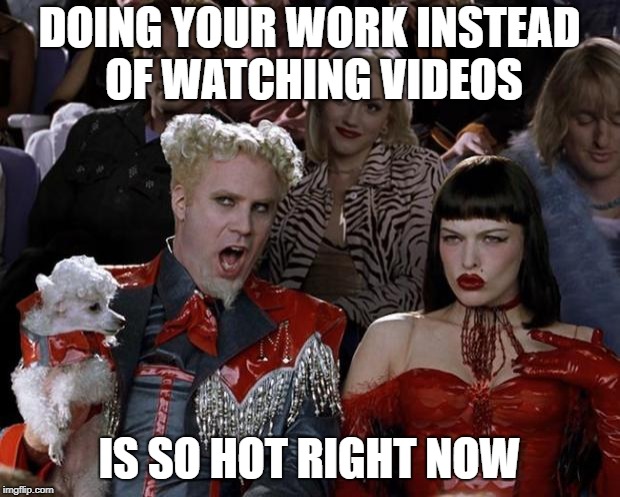 Mugatu So Hot Right Now | DOING YOUR WORK INSTEAD OF WATCHING VIDEOS; IS SO HOT RIGHT NOW | image tagged in memes,mugatu so hot right now | made w/ Imgflip meme maker