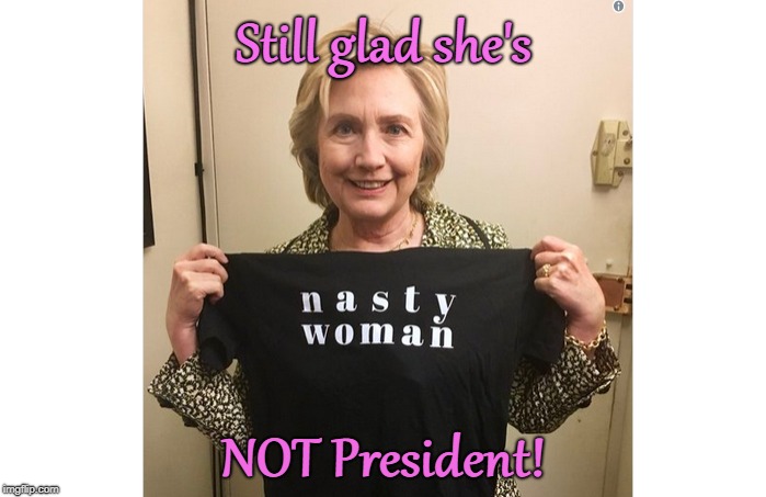 Hillary NOT President! |  Still glad she's; NOT President! | image tagged in nasty woman,hillary clinton,president | made w/ Imgflip meme maker