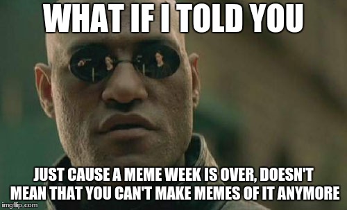 Matrix Morpheus Meme | WHAT IF I TOLD YOU; JUST CAUSE A MEME WEEK IS OVER, DOESN'T MEAN THAT YOU CAN'T MAKE MEMES OF IT ANYMORE | image tagged in memes,matrix morpheus | made w/ Imgflip meme maker