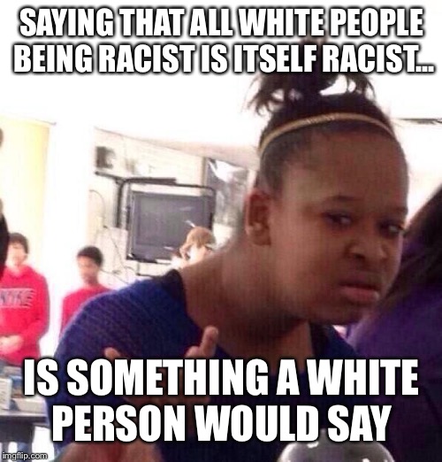 Black Girl Wat Meme | SAYING THAT ALL WHITE PEOPLE BEING RACIST IS ITSELF RACIST... IS SOMETHING A WHITE PERSON WOULD SAY | image tagged in memes,black girl wat | made w/ Imgflip meme maker