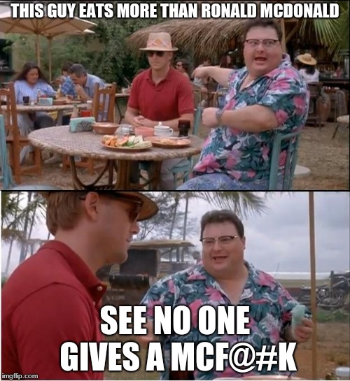 See Nobody Cares | THIS GUY EATS MORE THAN RONALD MCDONALD; SEE NO ONE GIVES A MCF@#K | image tagged in memes,see nobody cares | made w/ Imgflip meme maker