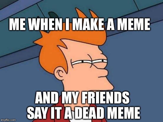 Memes are da best | ME WHEN I MAKE A MEME; AND MY FRIENDS SAY IT A DEAD MEME | image tagged in memes | made w/ Imgflip meme maker