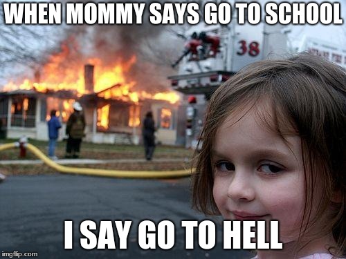 Disaster Girl Meme | WHEN MOMMY SAYS GO TO SCHOOL; I SAY GO TO HELL | image tagged in memes,disaster girl | made w/ Imgflip meme maker