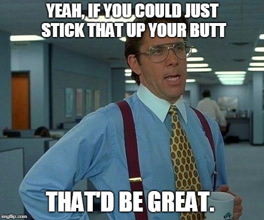 That Would Be Great Meme | YEAH, IF YOU COULD JUST STICK THAT UP YOUR BUTT THAT'D BE GREAT. | image tagged in memes,that would be great | made w/ Imgflip meme maker
