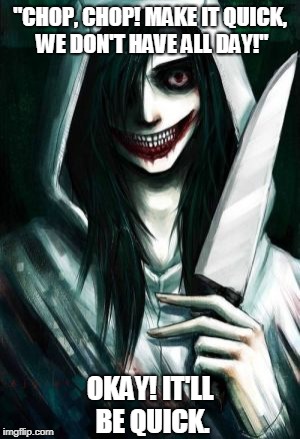 When someone tells you to do something quick  | "CHOP, CHOP! MAKE IT QUICK, WE DON'T HAVE ALL DAY!"; OKAY! IT'LL BE QUICK. | image tagged in jeff the killer,jeff the killer memes,memes,funny jeff the killer memes,funny jeff the killer memes chop chop make it quick | made w/ Imgflip meme maker