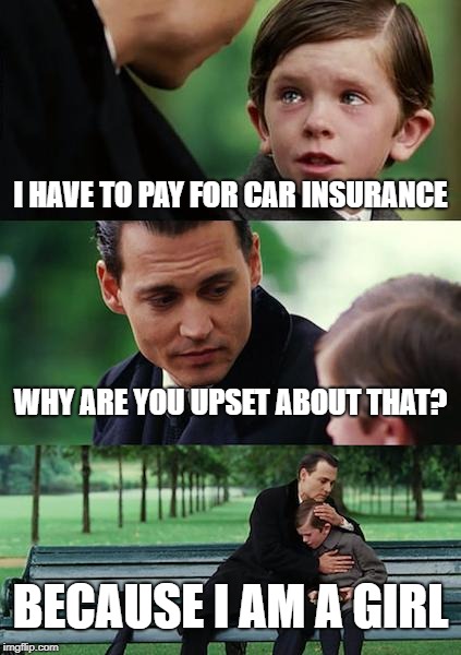Finding Neverland Meme | I HAVE TO PAY FOR CAR INSURANCE; WHY ARE YOU UPSET ABOUT THAT? BECAUSE I AM A GIRL | image tagged in memes | made w/ Imgflip meme maker