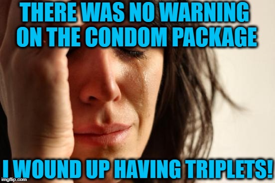 First World Problems Meme | THERE WAS NO WARNING ON THE CONDOM PACKAGE I WOUND UP HAVING TRIPLETS! | image tagged in memes,first world problems | made w/ Imgflip meme maker