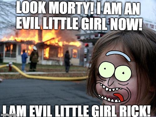 Disaster Girl | LOOK MORTY! I AM AN EVIL LITTLE GIRL NOW! I AM EVIL LITTLE GIRL RICK! | image tagged in memes,disaster girl | made w/ Imgflip meme maker
