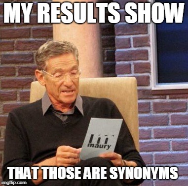 Maury Lie Detector Meme | MY RESULTS SHOW THAT THOSE ARE SYNONYMS | image tagged in memes,maury lie detector | made w/ Imgflip meme maker