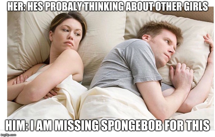 Thinking of other girls | HER: HES PROBALY THINKING ABOUT OTHER GIRLS; HIM: I AM MISSING SPONGEBOB FOR THIS | image tagged in thinking of other girls | made w/ Imgflip meme maker