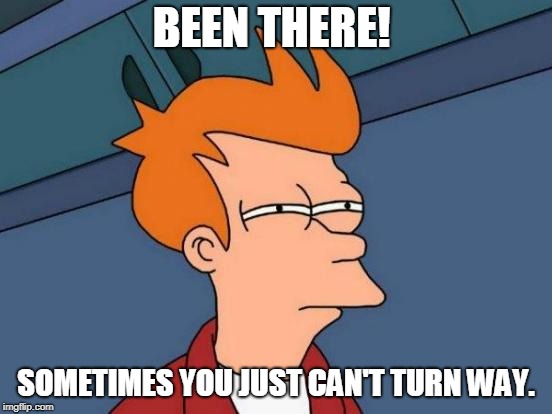 Futurama Fry Meme | BEEN THERE! SOMETIMES YOU JUST CAN'T TURN WAY. | image tagged in memes,futurama fry | made w/ Imgflip meme maker