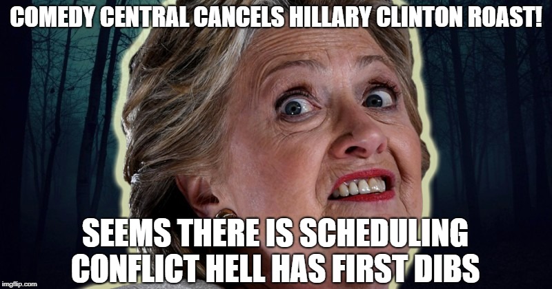 Comedy central cancels Hillary Clinton roast! | COMEDY CENTRAL CANCELS HILLARY CLINTON ROAST! SEEMS THERE IS SCHEDULING CONFLICT HELL HAS FIRST DIBS | image tagged in hillary clinton,hell,comedy central,roasting | made w/ Imgflip meme maker
