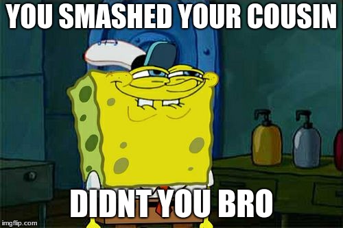 Don't You Squidward Meme | YOU SMASHED YOUR COUSIN; DIDNT YOU BRO | image tagged in memes,dont you squidward | made w/ Imgflip meme maker