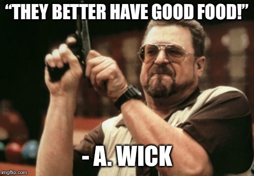 Am I The Only One Around Here Meme | “THEY BETTER HAVE GOOD FOOD!”; - A. WICK | image tagged in memes,am i the only one around here | made w/ Imgflip meme maker