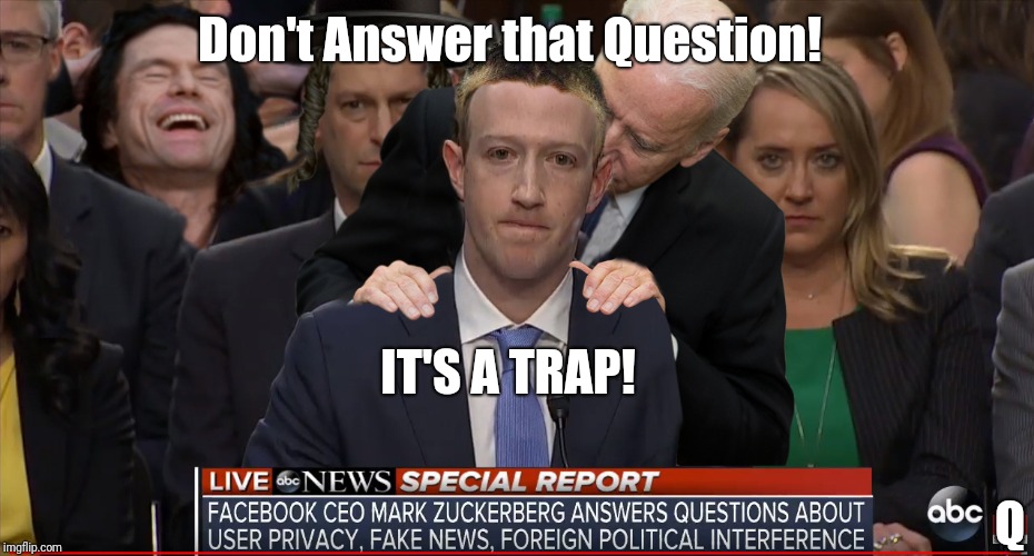 #QAnon: Don't Answer that Question!  IT'S A TRAP! Perjury? Mark Zuckerburg Answers 4 Congress #InternetBillOfRights #MAGA | Don't Answer that Question! IT'S A TRAP! Q | image tagged in mark zuckerberg,spying,peeps,facebook problems,edward snowden,it's a trap | made w/ Imgflip meme maker