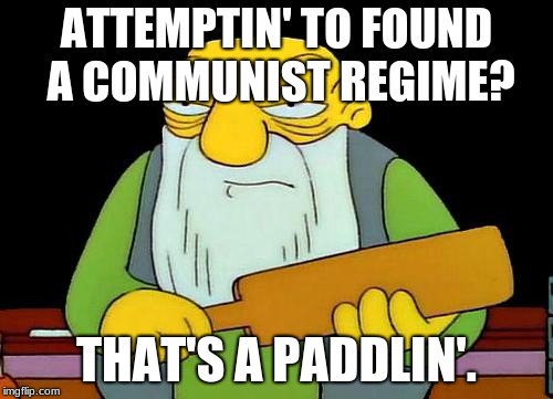 That's a paddlin' | ATTEMPTIN' TO FOUND A COMMUNIST REGIME? THAT'S A PADDLIN'. | image tagged in memes,that's a paddlin',funny,communism,sceneable,simpsons | made w/ Imgflip meme maker