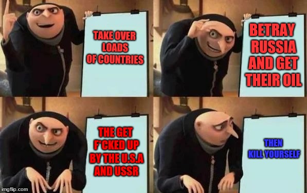 Gru's Plan Meme | TAKE OVER LOADS OF COUNTRIES; BETRAY RUSSIA AND GET THEIR OIL; THE GET F*CKED UP BY THE U.S.A AND USSR; THEN KILL YOURSELF | image tagged in gru's plan | made w/ Imgflip meme maker