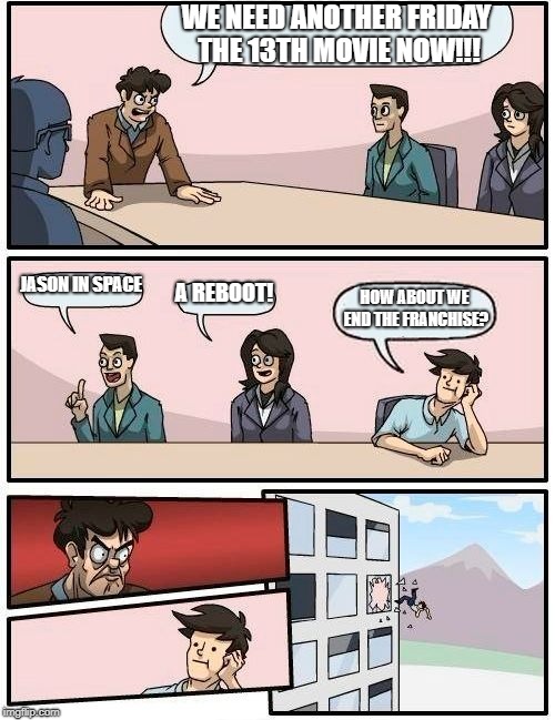 Boardroom Meeting Suggestion Meme | WE NEED ANOTHER FRIDAY THE 13TH MOVIE NOW!!! JASON IN SPACE; A REBOOT! HOW ABOUT WE END THE FRANCHISE? | image tagged in memes,boardroom meeting suggestion | made w/ Imgflip meme maker
