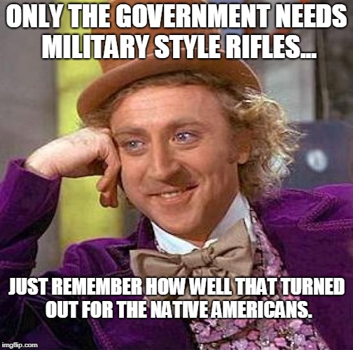 Creepy Condescending Wonka Meme | ONLY THE GOVERNMENT NEEDS MILITARY STYLE RIFLES... JUST REMEMBER HOW WELL THAT TURNED OUT FOR THE NATIVE AMERICANS. | image tagged in memes,creepy condescending wonka | made w/ Imgflip meme maker