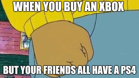 Arthur Fist Meme | WHEN YOU BUY AN XBOX; BUT YOUR FRIENDS ALL HAVE A PS4 | image tagged in memes,arthur fist | made w/ Imgflip meme maker