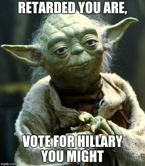 Star Wars Yoda Meme | RETARDED YOU ARE, VOTE FOR HILLARY YOU MIGHT | image tagged in memes,star wars yoda | made w/ Imgflip meme maker