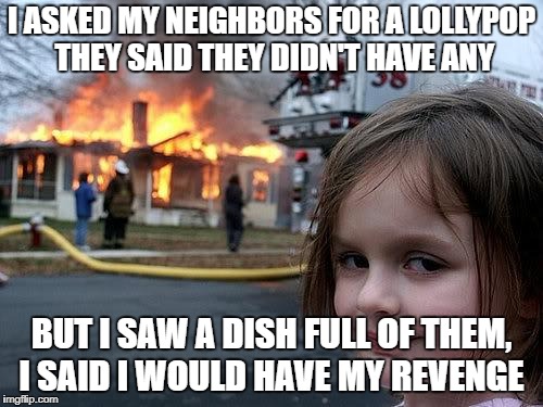 fire girl | I ASKED MY NEIGHBORS FOR A LOLLYPOP THEY SAID THEY DIDN'T HAVE ANY; BUT I SAW A DISH FULL OF THEM, I SAID I WOULD HAVE MY REVENGE | image tagged in fire girl | made w/ Imgflip meme maker