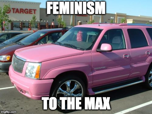 Pink Escalade |  FEMINISM; TO THE MAX | image tagged in memes,pink escalade | made w/ Imgflip meme maker