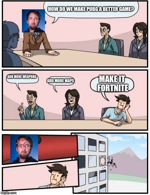 Boardroom Meeting Suggestion Meme | HOW DO WE MAKE PUBG A BETTER GAME? ADD MORE WEAPONS; MAKE IT FORTNITE; ADD MORE MAPS | image tagged in memes,boardroom meeting suggestion | made w/ Imgflip meme maker