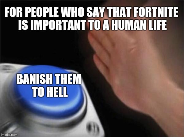 Blank Nut Button | FOR PEOPLE WHO SAY THAT FORTNITE IS IMPORTANT TO A HUMAN LIFE; BANISH THEM TO HELL | image tagged in memes,blank nut button | made w/ Imgflip meme maker