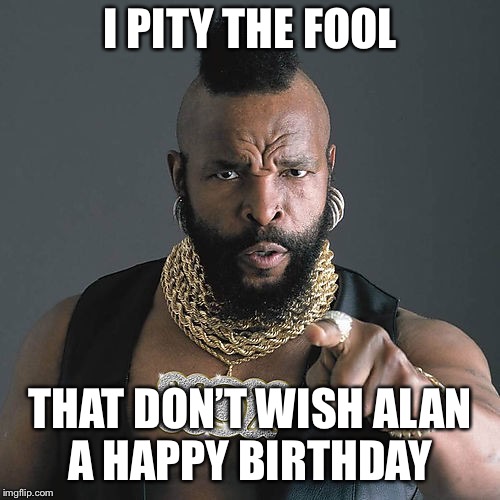 Mr T Pity The Fool Meme | I PITY THE FOOL; THAT DON’T WISH ALAN A HAPPY BIRTHDAY | image tagged in memes,mr t pity the fool | made w/ Imgflip meme maker