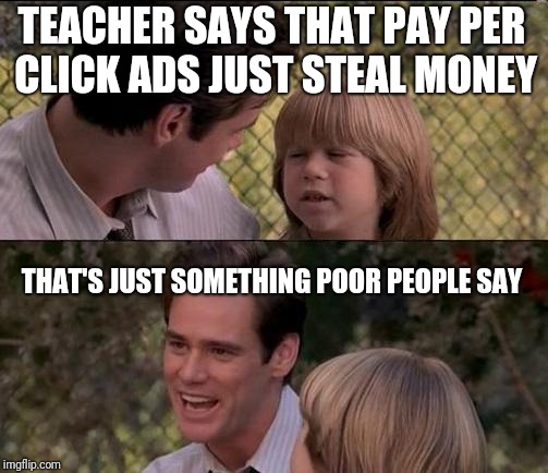 That's Just Something X Say | TEACHER SAYS THAT PAY PER CLICK ADS JUST STEAL MONEY; THAT'S JUST SOMETHING POOR PEOPLE SAY | image tagged in memes,thats just something x say | made w/ Imgflip meme maker